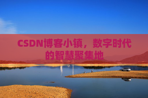 CSDN博客小镇，数字时代的智慧聚集地